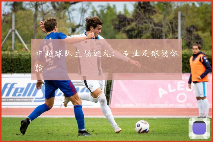 中超球队主场巡礼:专业足球场体验