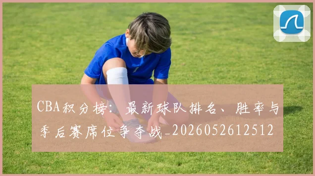 CBA积分榜:最新球队排名、胜率与季后赛席位争夺战_20260526125127