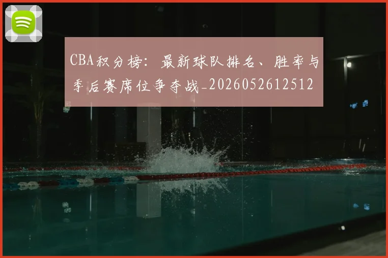 CBA积分榜:最新球队排名、胜率与季后赛席位争夺战_20260526125127