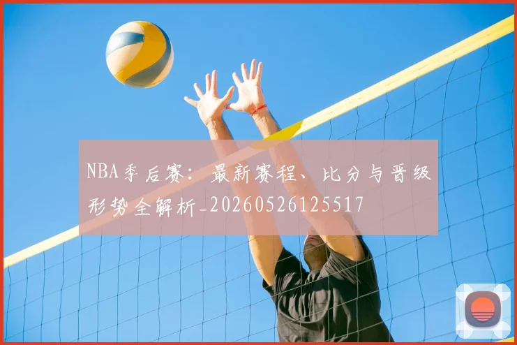 NBA季后赛：最新赛程、比分与晋级形势全解析_20260526125517