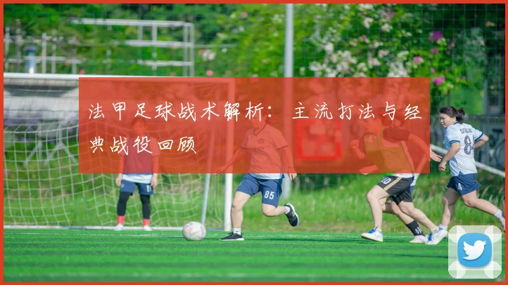 法甲足球战术解析:主流打法与经典战役回顾