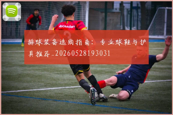 排球装备选购指南:专业球鞋与护具推荐_20260528193031