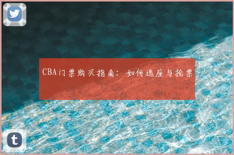CBA门票购买指南:如何选座与抢票
