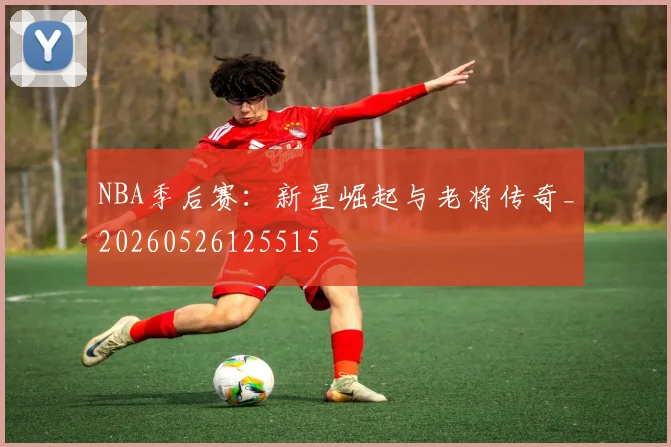 NBA季后赛：新星崛起与老将传奇_20260526125515