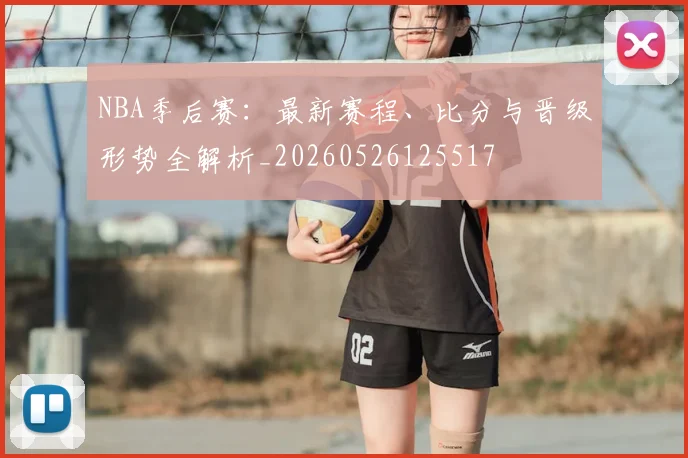 NBA季后赛：最新赛程、比分与晋级形势全解析_20260526125517