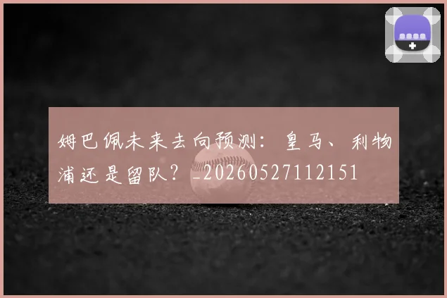 姆巴佩未来去向预测:皇马、利物浦还是留队?_20260527112151
