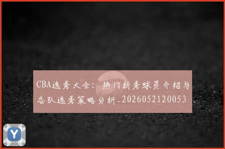 CBA选秀大会：热门新秀球员介绍与各队选秀策略分析_20260521200531_20260606165338