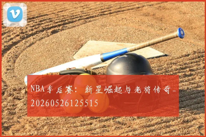 NBA季后赛：新星崛起与老将传奇_20260526125515