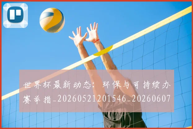 世界杯最新动态：环保与可持续办赛举措_20260521201546_20260607160530