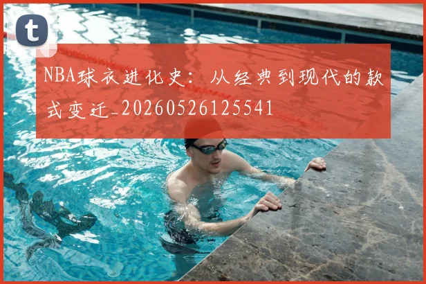 NBA球衣进化史：从经典到现代的款式变迁_20260526125541
