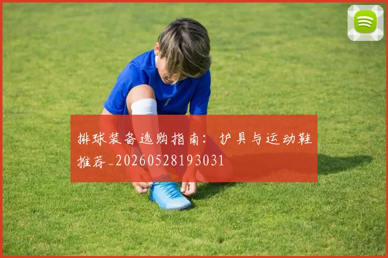 排球装备选购指南：护具与运动鞋推荐_20260528193031