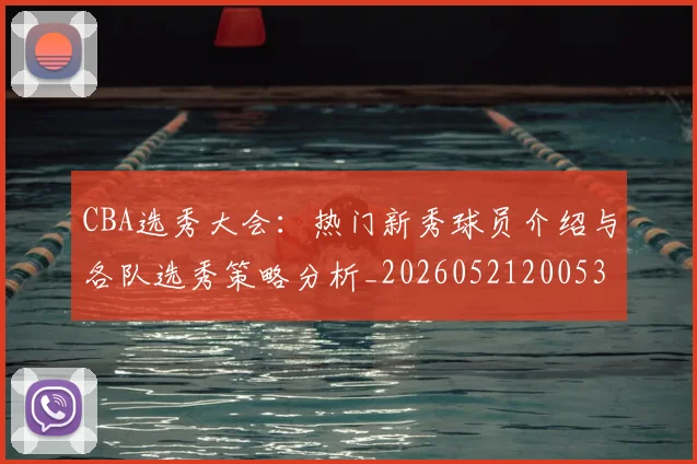 CBA选秀大会:热门新秀球员介绍与各队选秀策略分析_20260521200531_20260606165338