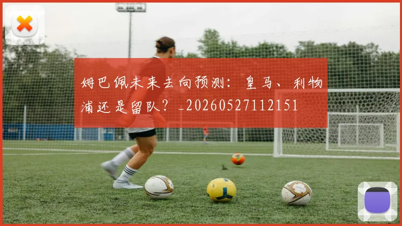 姆巴佩未来去向预测:皇马、利物浦还是留队?_20260527112151