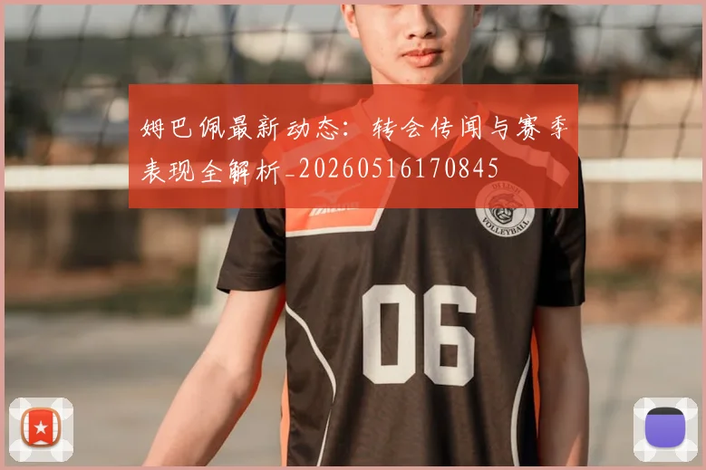 姆巴佩最新动态：转会传闻与赛季表现全解析_20260516170845