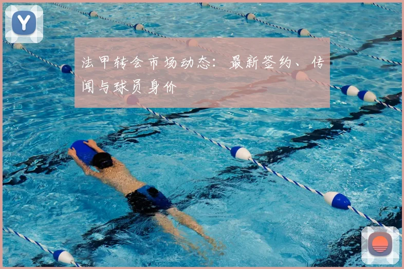 法甲转会市场动态：最新签约、传闻与球员身价