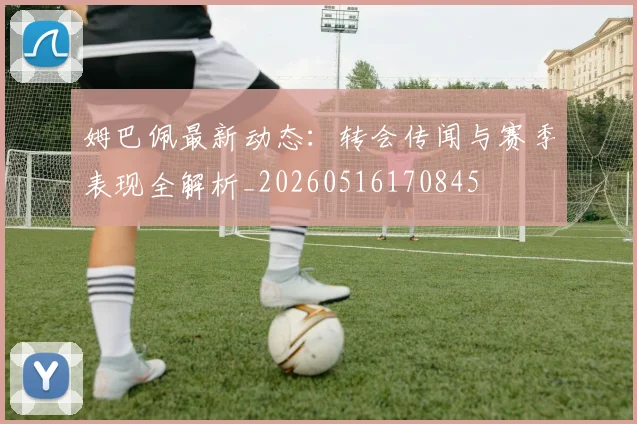 姆巴佩最新动态：转会传闻与赛季表现全解析_20260516170845