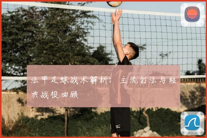 法甲足球战术解析:主流打法与经典战役回顾