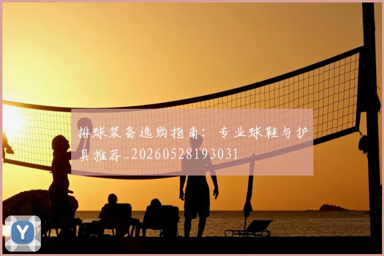 排球装备选购指南:专业球鞋与护具推荐_20260528193031