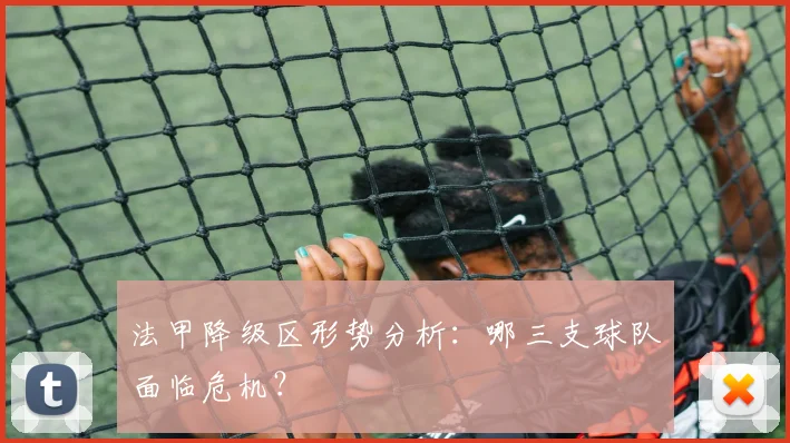 法甲降级区形势分析:哪三支球队面临危机?